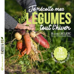 Je recolte mes legumes tout l'hiver : quand semer ? quand planter ? 25 fiches legumes