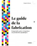 Le guide de la fabrication - comprendre gerer imprimer vos productions graphiques