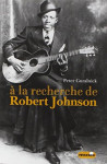 A la recherche de robert johnson - vie et légende du roi des chanteurs de blues du delta