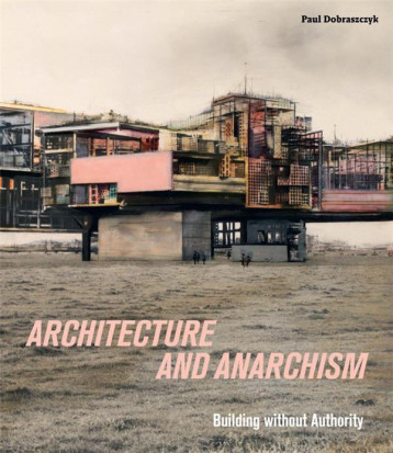 ARCHITECTURE AND ANARCHISM : BUILDING WITHOUT AUTHORITY - DOBRASZCZYK PAUL - NC