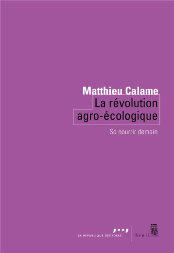 LA REVOLUTION AGRO-ECOLOGIQUE  : SE NOURRIR DEMAIN - CALAME MATTHIEU - SEUIL