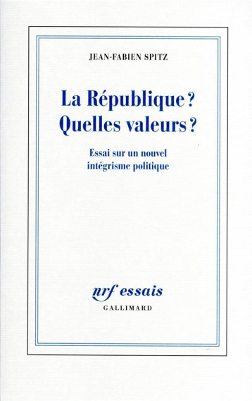 LA REPUBLIQUE ? QUELLES VALEURS ? ESSAI SUR UN NOUVEL INTEGRISME POLITIQUE - JEAN-FABIEN SPITZ - GALLIMARD