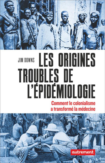 LES ORIGINES TROUBLES DE L'EPIDEMIOLOGIE : COMMENT LE COLONIALISME A TRANSFORME LA MEDECINE - JIM DOWNS - FLAMMARION