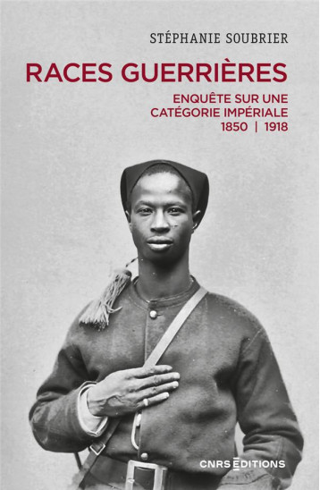 LES RACES GUERRIERES : ENQUETE SUR UNE CATEGORIE IMPERIALE 1850-1918 - SOUBRIER STEPHANIE - CNRS