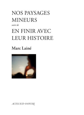 NOS PAYSAGES MINEURS  -  EN FINIR AVEC LEUR HISTOIRE - LAINE MARC - ACTES SUD