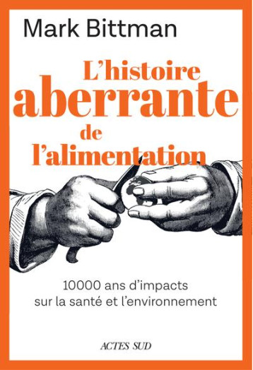 L'HISTOIRE ABERRANTE DE NOTRE ALIMENTATION : 10 000 ANS D'ALIMENTATION ET D'IMPACTS SUR LA SANTE - BITTMAN MARK - ACTES SUD