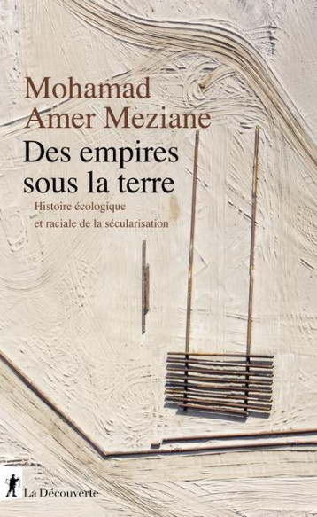 DES EMPIRES SOUS LA TERRE : HISTOIRE ECOLOGIQUE ET RACIALE DE LA SECULARISATION - AMER-MEZIANE MOHAMED - LA DECOUVERTE