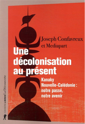 UNE DECOLONISATION AU PRESENT : KANAKY-NOUVELLE-CALEDONIE : NOTRE PASSE, NOTRE AVENIR - CONFAVREUX/MEDIAPART - LA DECOUVERTE