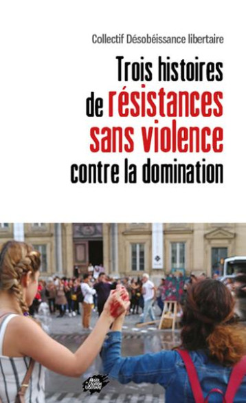 TROIS HISTOIRES DE RESISTANCES SANS VIOLENCE CONTRE LA DOMINATION - COLLECTIF DESOBEISSA - ACL