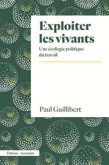 EXPLOITER LES VIVANTS : UNE ECOLOGIE POLITIQUE DU TRAVAIL - GUILLIBERT PAUL - AMSTERDAM