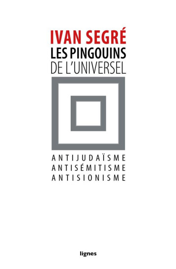 LES PINGOUINS DE L'UNIVERSEL  -  ANTIJUDAISME, ANTISEMITISME, ANTISIONISME - SEGRE IVAN - Nouvelles éditions Lignes