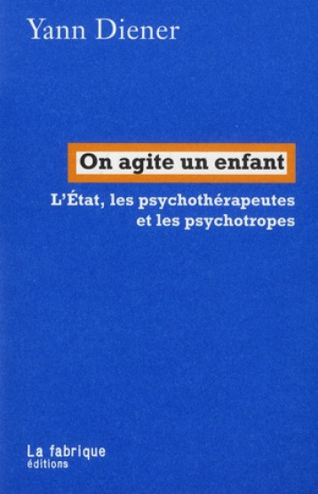 ON AGITE UN ENFANT  -  L'ETAT, LES PSYCHOTHERAPEUTES ET LES PSYCHOTROPES - DIENER YANN - FABRIQUE