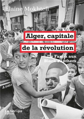 ALGER, CAPITALE DE LA REVOLUTION  -  DE FANON AUX BLACK PANTHERS - MOKHTEFI ELAINE - FABRIQUE