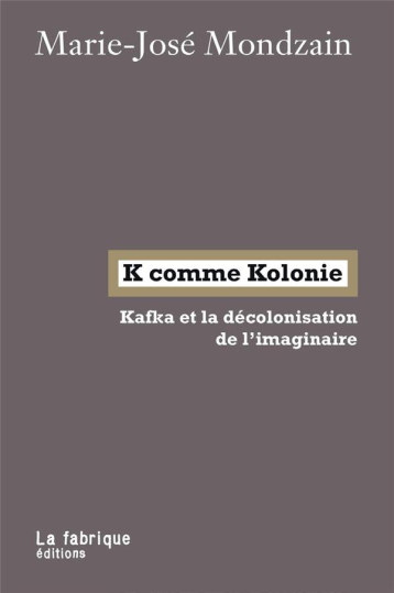 K COMME KOLONIE  -  KAFKA ET LA DECOLONISATION DE L'IMAGINAIRE - MONDZAIN MARIE-JOSE - FABRIQUE