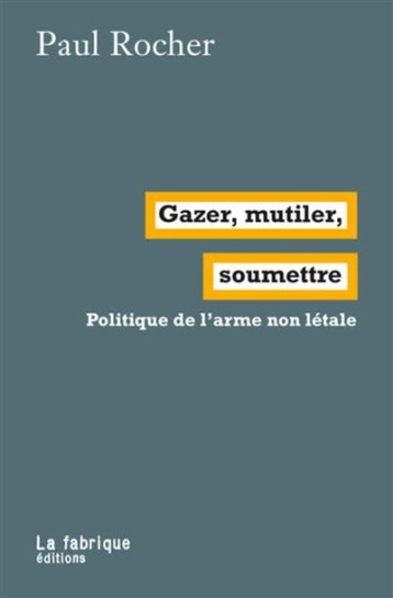 GAZER, MUTILER, SOUMETTRE  -  POLITIQUE DE L'ARME NON LETALE - PAUL ROCHER - FABRIQUE