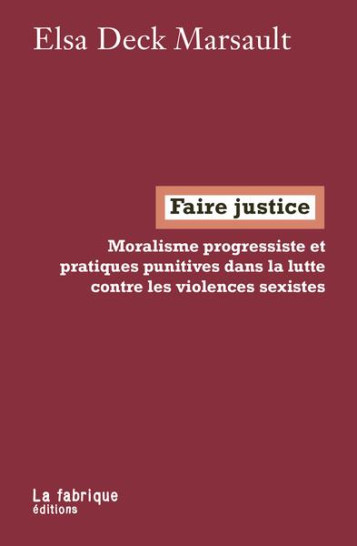 FAIRE JUSTICE : MORALISME PROGRESSISTE ET PRATIQUES PUNITIVES DANS LA LUTTE CONTRE LES VIOLENCES SEXISTES - DECK MARSAULT ELSA - FABRIQUE