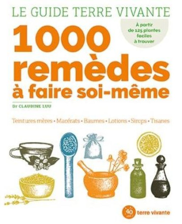 LE GUIDE TERRE VIVANTE 1000 REMEDES A FAIRE SOI-MEME : TEINTURES MERES, MACERATS, BAUMES, LOTIONS, SIROPS, TISANES - XXX - TERRE VIVANTE