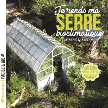 JE RENDS MA SERRE BIOCLIMATIQUE : 27 AMENAGEMENTS ECOLOGIQUES - LAZARIN AYMERIC - TERRE VIVANTE