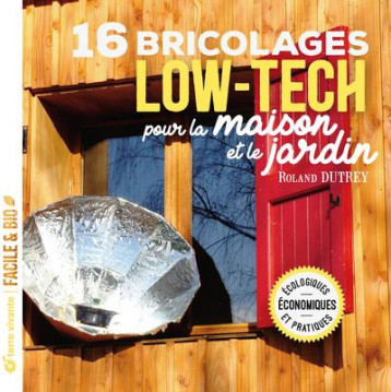 16 BRICOLAGES LOW-TECH POUR LA MAISON ET LE JARDIN : ECOLOGIQUES, ECONOMIQUES ET PRATIQUES - DUTREY ROLAND - TERRE VIVANTE