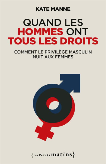 QUAND LES HOMMES ONT TOUS LES DROITS : COMMENT LE PRIVILEGE MASCULIN NUIT AUX FEMMES - MANNE KATE - PETITS MATINS