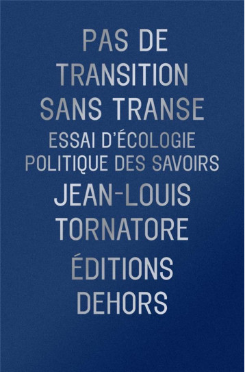 PAS DE TRANSITION SANS TRANSE : ESSAI D'ECOLOGIE POLITIQUE DES SAVOIRS - TORNATORE JEAN-LOUIS - DEHORS