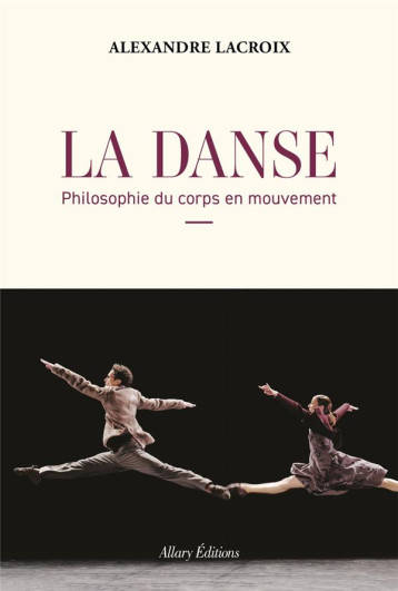 LA DANSE : PHILOSOPHIE DU CORPS EN MOUVEMENT - LACROIX ALEXANDRE - ALLARY