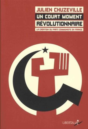 UN COURT MOMENT REVOLUTIONNAIRE  -  LA CREATION DU PARTI COMMUNISTE EN FRANCE (1915-1924) - CHUZEVILLE JULIEN - Libertalia