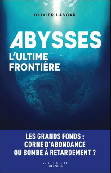 ABYSSES, L'ULTIME FRONTIERE : LES GRANDS FONDS : CORNE D'ABONDANCE OU BOMBE A RETARDEMENT ? - LASCAR OLIVIER - ALISIO