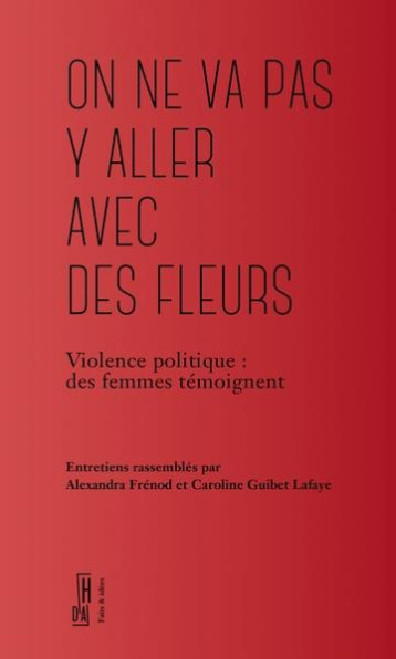 ON NE VA PAS Y ALLER AVEC DES FLEURS : VIOLENCE POLITIQUE, DES FEMMES TEMOIGNENT - FRENOD/GUIBET LAFAYE - HORS D ATTEINTE