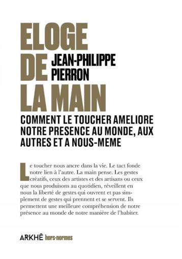 ELOGE DE LA MAIN : COMMENT LE TOUCHER AMELIORE NOTRE PRESENCE AU MONDE, AUX AUTRES ET A NOUS-MEME - PIERRON J-P. - ARKHE