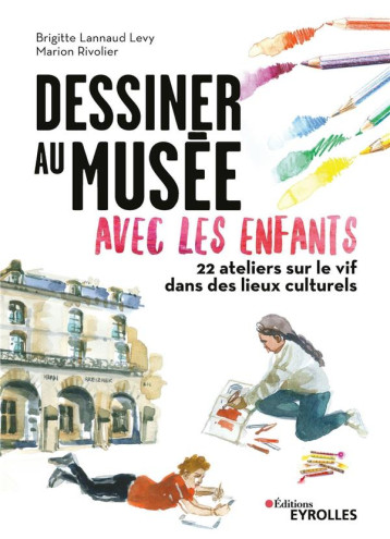 DESSINER AU MUSEE AVEC LES ENFANTS : 22 ATELIERS SUR LE VIF DANS LES LIEUX CULTURELS - RIVOLIER - EYROLLES