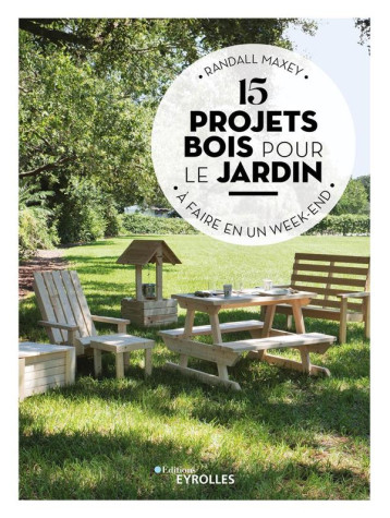 15 PROJETS BOIS POUR LE JARDIN : A FAIRE EN UN WEEK-END - MAXEY RANDALL - EYROLLES