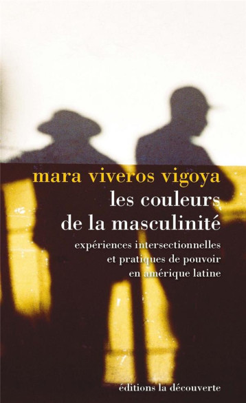 LES COULEURS DE LA MASCULINITE  -  EXPERIENCES INTERSECTIONNELLES ET PRATIQUES DE POUVOIR EN AMERIQUE DU SUD - VIVEROS VIGOYA MARA - LA DECOUVERTE