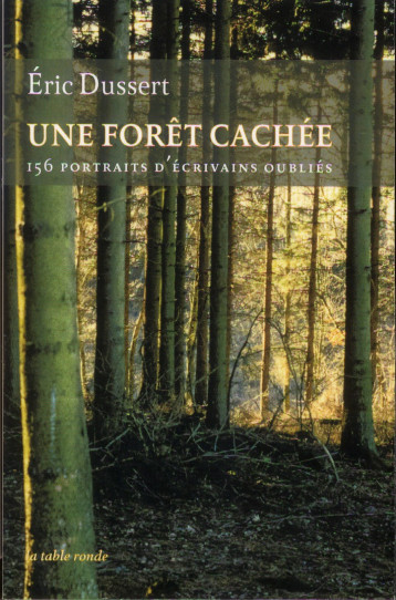 UNE FORET CACHEE  -  156 PORTRAITS D'ECRIVAINS OUBLIES - DUSSERT ERIC - La Table ronde