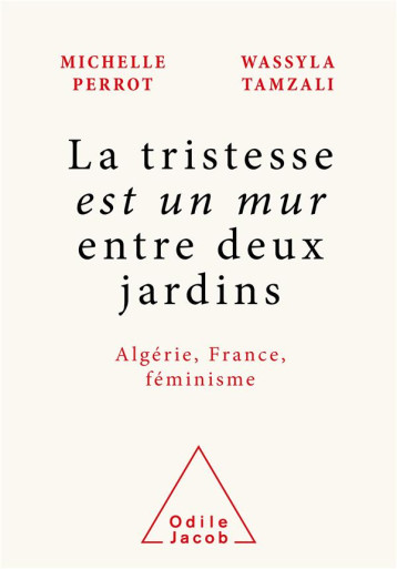 LA TRISTESSE EST UN MUR ENTRE DEUX JARDINS : ALGERIE, FRANCE, FEMINISME - MICHELLE PERROT - WASSYLA TAMZ - JACOB