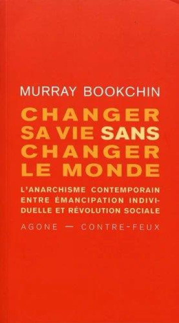 CHANGER SA VIE SANS CHANGER LE MONDE  -  L'ANARCHISME CONTEMPORAIN ENTRE EMANCIPATION INDIVIDUELLE ET REVOLUTION SOCIALE - BOOKCHIN/XAVIER - AGONE