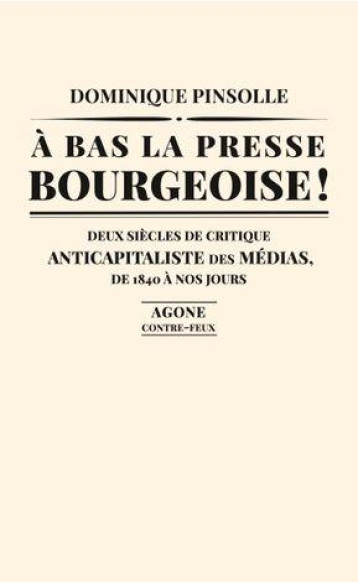 A BAS LA PRESSE BOURGEOISE ! DEUX SIECLES DE CRITIQUE ANTICAPITALISTE DES MEDIAS, DE 1840 A NOS JOURS - PINSOLLE DOMINIQUE - AGONE