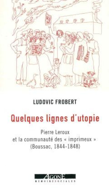 QUELQUES LIGNES D'UTOPIE : PIERRE LEROUX ET LA COMMUNAUTE DES IMPRIMEUX A BOUSSAC (1844-1848) - FROBERT LUDOVIC - AGONE