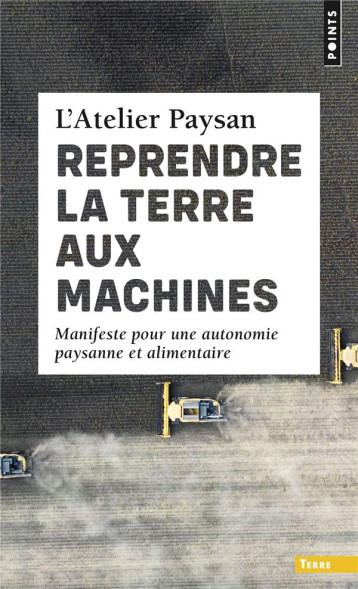 REPRENDRE LA TERRE AUX MACHINES : MANIFESTE POUR UNE AUTONOMIE PAYSANNE ET ALIMENTAIRE - L-ATELIER PAYSAN - POINTS