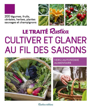 LE TRAITE RUSTICA CULTIVER ET GLANER AU FIL DES SAISONS : 200 LEGUMES, FRUITS, CEREALES, PLANTES SAUVAGES ET CHAMPIGNONS - COLLECTIF - RUSTICA