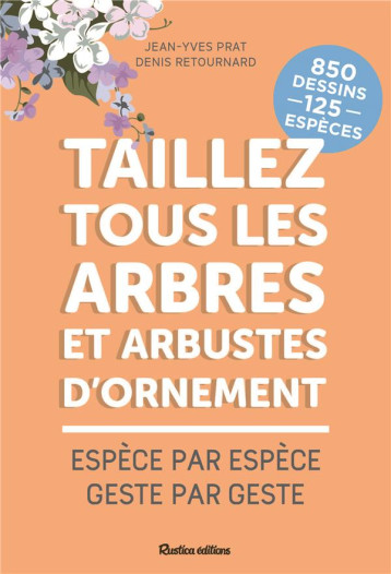 TAILLEZ TOUS LES ARBRES ET ARBUSTES D'ORNEMENT : ESPECE PAR ESPECE, GESTE PAR GESTE - PRAT/RETOURNARD - RUSTICA