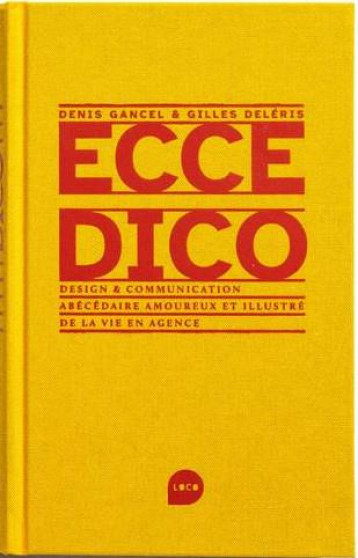 ECCE DICO : DESIGN ET COMMUNICATION, ABECEDAIRE AMOUREUX ET ILLUSTRE DE LA VIE EN AGENCE - GANCEL/DELERIS - LOCO