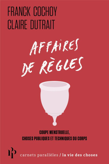 AFFAIRES DE REGLES : COUPE MENSTRUELLE, CHOSES PUBLIQUES ET TECHNIQUES DU CORPS - COCHOY/DUTRAIT - 1ER PARALLELE