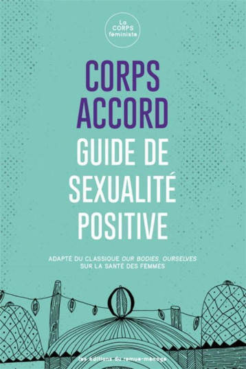 CORPS ACCORD : GUIDE DE SEXUALITE POSITIVE  -  ADAPTE DU CLASSIQUE OUR BODIES, OURSELVES SUR LA SANTE DES FEMMES - LA CORPS FEMINISTE - REMUE MENAGE