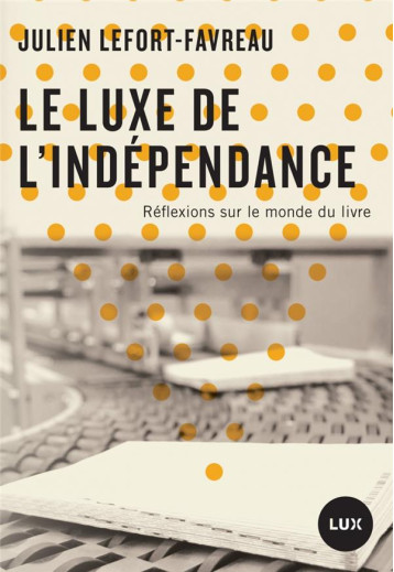 LE LUXE DE L'INDEPENDANCE  -  REFLEXIONS SUR LE MONDE DU LIVRE - LEFORT-FAVREAU J. - LUX CANADA