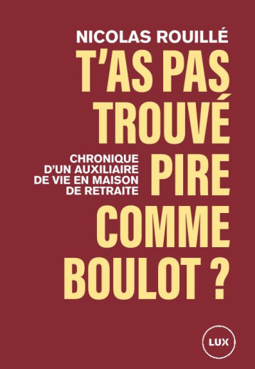 T'AS PAS TROUVE PIRE COMME BOULOT ? CHRONIQUE D'UN TRAVAILLEUR EN MAISON DE RETRAITE - ROUILLE NICOLAS - LUX CANADA