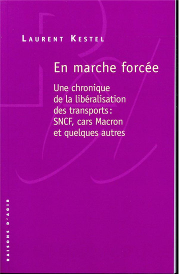 EN MARCHE FORCEE  -  UNE CHRONIQUE DE LA LIBERALISATION DES TRANSPORTS : SNCF, CARS MACRON ET QUELQUES AUTRES - KESTEL LAURENT - RAISONS