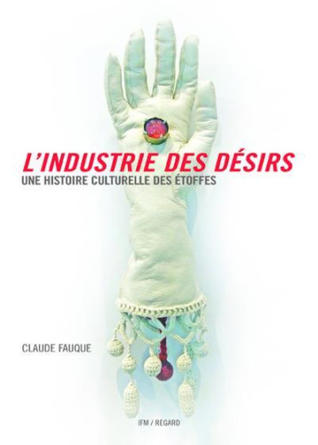 L'INDUSTRIE DES DESIRS  -  UNE HISTOIRE CULTURELLE DES ETOFFES - FAUQUE CLAUDE - Institut français de la mode