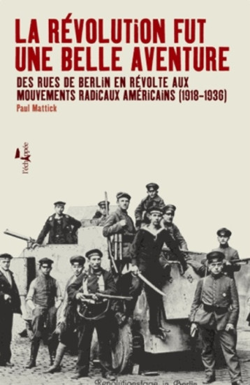 LA REVOLUTION FUT UNE BELLE AVENTURE - DES RUES DE BERLIN EN REVOLTE AUX MOUVEMENTS RADICAUX AMERICA - MATTICK PAUL - l'Echappée