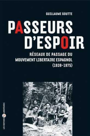 PASSEURS D'ESPOIR. RESEAUX DE PASSAGE DU MOUVEMENT LIBERTAIRE ESPAGNOL (1939-1975) - GUILLAUME GOUTTE - Ed. libertaires